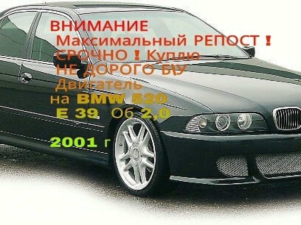 Куплю НЕ ДОРОГО Б\У двигатель на BMW 520 E 39  Обьем 2,0   2001 год  ванус